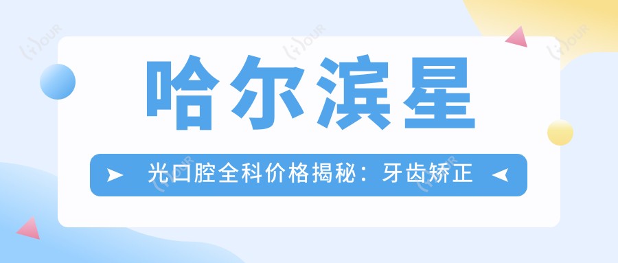 哈尔滨星光口腔全科价格揭秘:牙齿矫正美白种植一网打尽