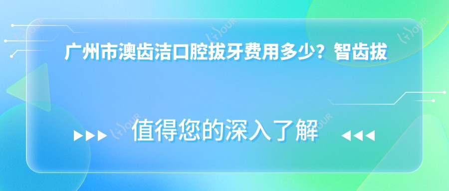 广州市澳齿洁口腔拔牙费用多少？智齿拔除2K+ 牙齿矫正1W+ 美白贴面3K+