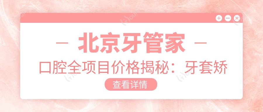 北京牙管家口腔全项目价格揭秘:牙套矫正|活动义齿|种植牙2800+起,洗牙补牙矫正多面覆盖