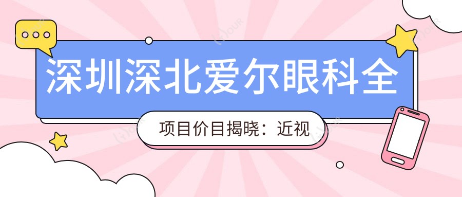 深圳深北爱尔眼科全项目价目揭晓:近视手术8800+白内障5000+干眼治疗300元起实惠公开