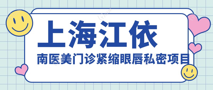 上海江依南医美门诊紧缩眼唇私密项目价格表|紧缩术3800+|眼部整形6800+|丰唇1999+|私密护理实惠套餐