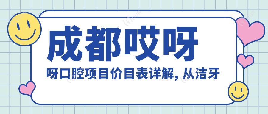 成都哎呀呀口腔项目价目表详解, 从洁牙到种植多面覆盖, 费用980元起
