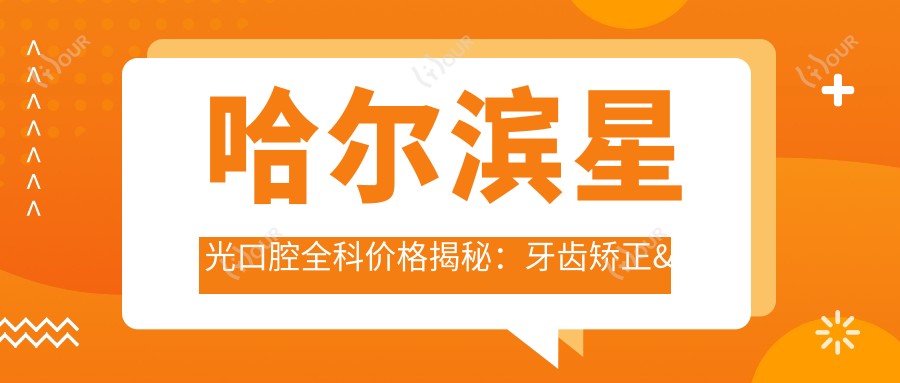哈尔滨星光口腔全科价格揭秘：牙齿矫正&美白亲民选择！