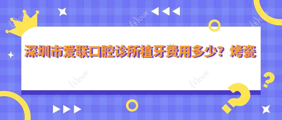 深圳市爱联口腔诊所植牙费用多少?烤瓷牙5K+ 全瓷牙8K+ 隐形矫正2W+