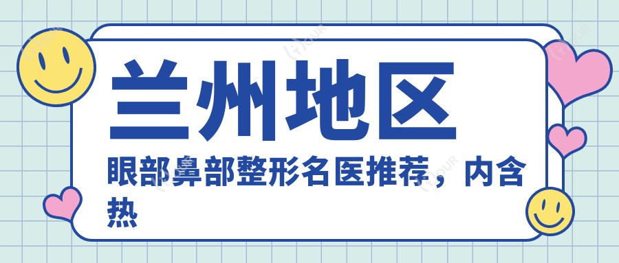 兰州地区眼部鼻部整形名医推荐,内含热门医生排行榜