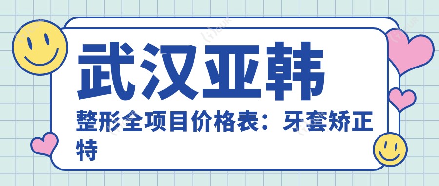 武汉亚韩整形全项目价格表:牙套矫正实惠+埋线提升详询+种植牙实惠价揭晓+更多美容项目价格一览
