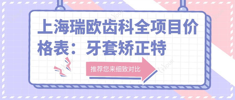 上海瑞欧齿科全项目价格表:牙套矫正实惠+根管治疗详价+种植牙2880元起+美白洗牙套餐198+