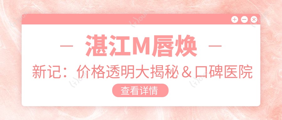 湛江M唇焕新记：价格透明大揭秘＆口碑医院大盘点