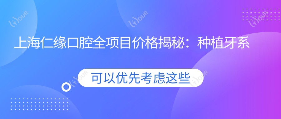 上海仁缘口腔全项目价格揭秘：种植牙系列2890+起，牙齿矫正实惠4980+，更多口腔服务价格一览