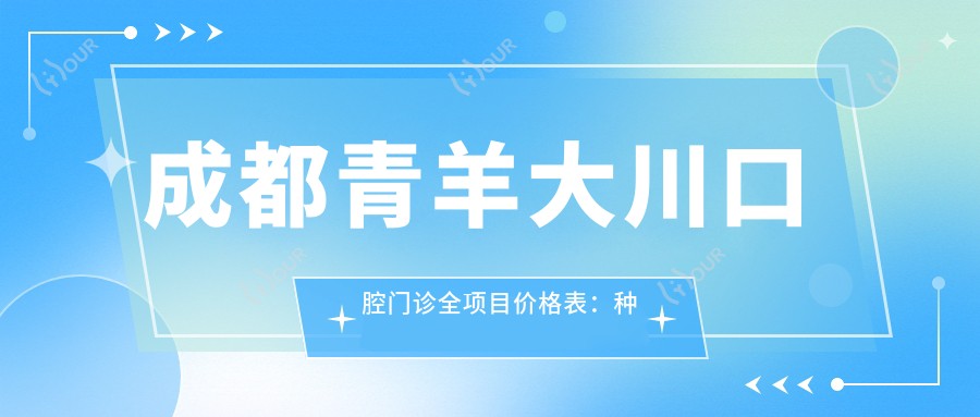成都青羊大川口腔门诊全项目价格表:种植牙精细方案2980+起,活动义齿&固定义齿详询,牙齿矫正实惠4800+