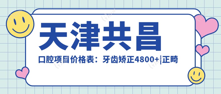 天津共昌口腔项目价格表:牙齿矫正4800+|正畸方案详询+洗牙128+多面实惠