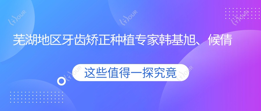 芜湖地区牙齿矫正种植医生韩基旭、候倩倩、凌晓春如何?谁的技术更受欢迎?