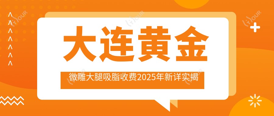 大连黄金微雕大腿吸脂收费2025年新详实揭秘-大连甘井子祝爱清诊所/大连市辛吉中西医诊所黄金微雕大腿吸脂价目表(价格)
