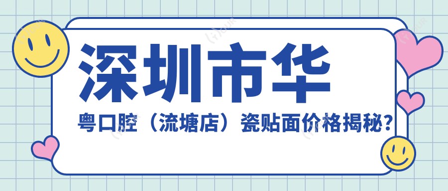 深圳市华粤口腔（流塘店）瓷贴面价格揭秘？牙齿美白3K+ 烤瓷牙5K+ 牙齿矫正1W+