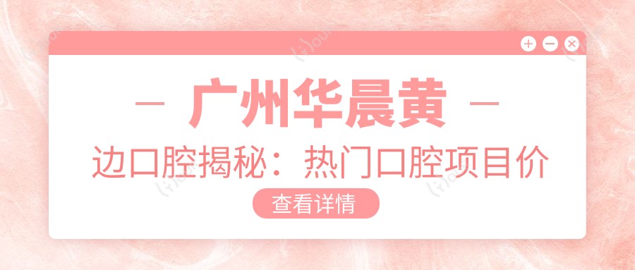 广州华晨黄边口腔揭秘:热门口腔项目价格清单,性价比之选!