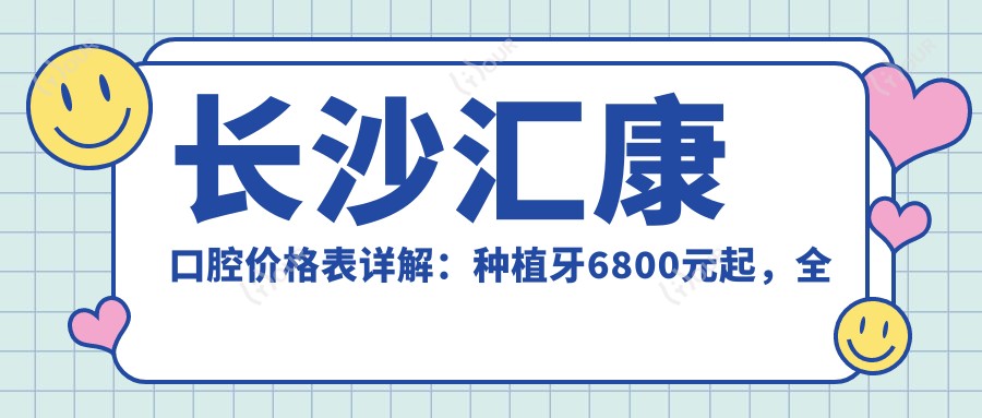 长沙汇康口腔价格表详解:种植牙6800元起,多面项目费用一览!