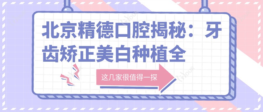 北京精德口腔揭秘:牙齿矫正美白种植全攻略,价格透明一览
