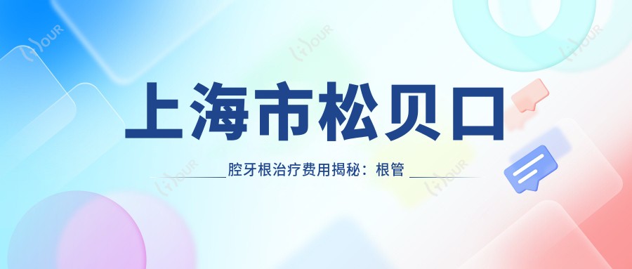 上海市松贝口腔牙根除疗费用揭秘:根管治疗2K-5K/牙齿美白1K+/隐形矫正3W起