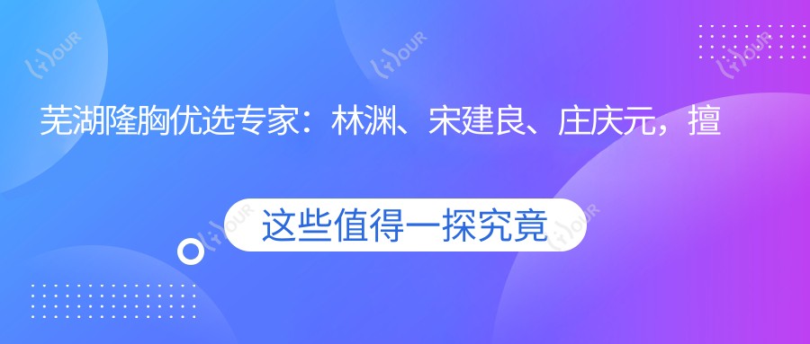 芜湖隆胸优选医生:林渊、宋建良、庄庆元,擅长自体脂肪隆胸、综合胸部整形