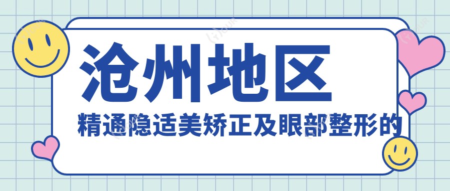 沧州地区精通隐适美矫正及眼部整形的医生测评,潘克强崔丽等口碑较佳