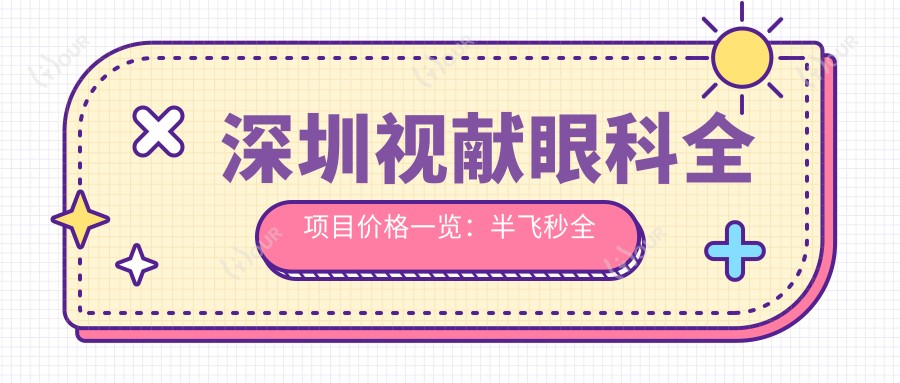 深圳视献眼科全项目价格一览:半飞秒全飞秒近视矫正+散光治疗+ICL晶体植入费用详析