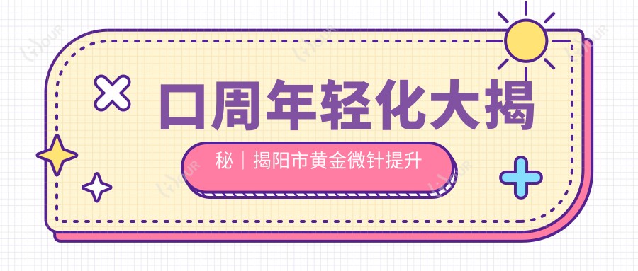 口周年轻化大揭秘|揭阳市黄金微针提升术来袭 仅需1280元开启你的青春时光轴!