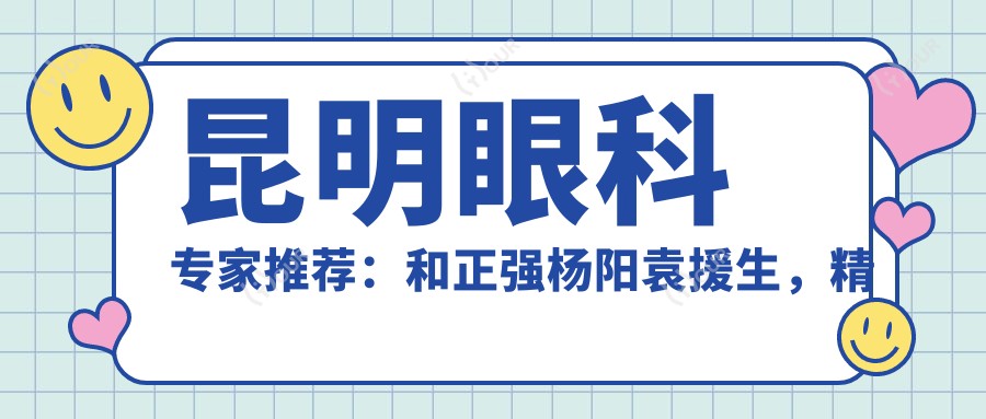 昆明眼科医生推荐:和正强杨阳袁援生,精通激光手术与白内障治疗