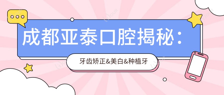 成都亚泰口腔揭秘:牙齿矫正&美白&种植牙全项目价格清单大公开