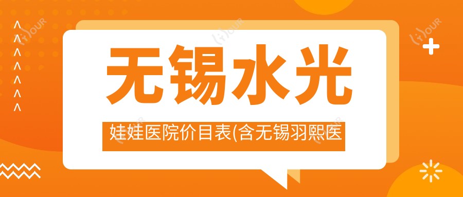无锡水光娃娃医院价目表(含无锡羽熙医美馆/无锡米兰整形/优可丽医疗美容水光娃娃费用)
