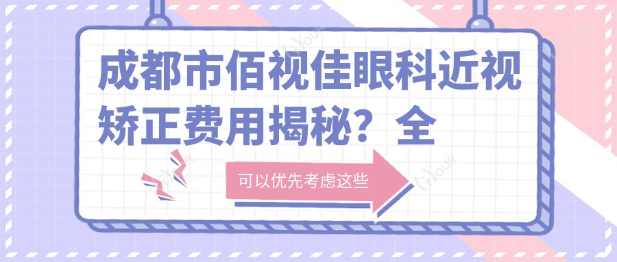 成都市佰视佳眼科近视矫正费用揭秘?全飞秒约1W+ 半飞秒亲民价 半晶体植入近3W