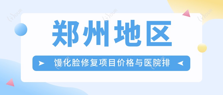郑州地区馒化脸修复项目价格与医院排名解析