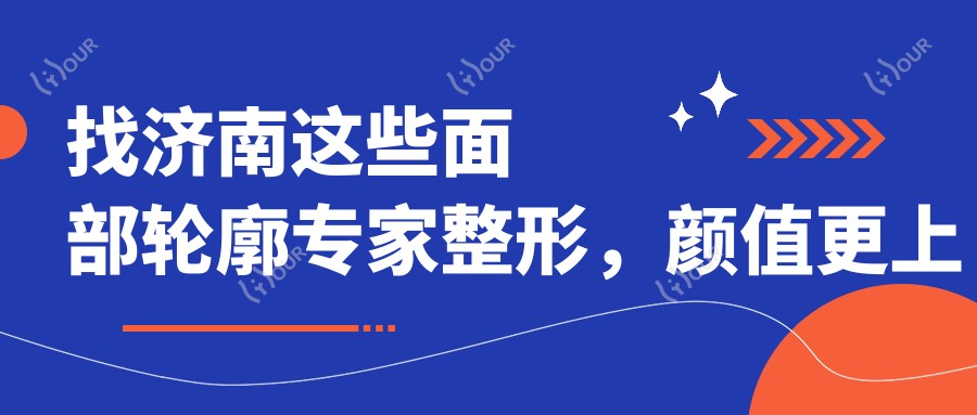 找济南这些面部轮廓医生整形,样貌更上一层楼