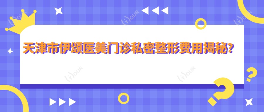 天津市伊颂医美门诊私密整形费用揭秘？私密紧致2W+ 激光脱毛3K-8K 玻尿酸填充5K起