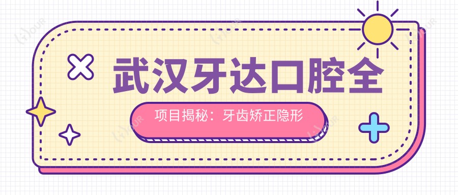武汉牙达口腔全项目揭秘：牙齿矫正隐形美牙种植价格一览