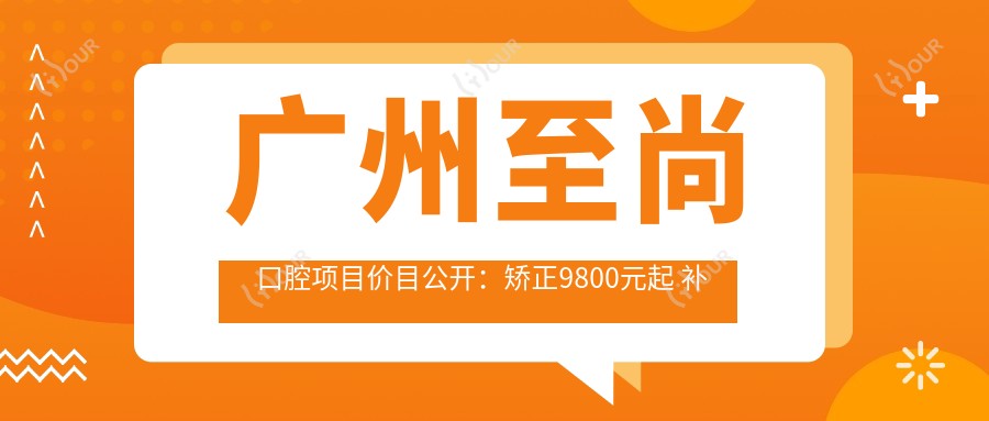广州至尚口腔项目价目公开:矫正9800元起 补牙仅需300元 实惠价单