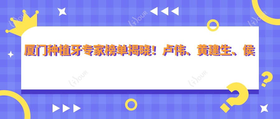 厦门种植牙医生榜单揭晓!卢伟、黄建生、侯红凭精细技艺获赞!