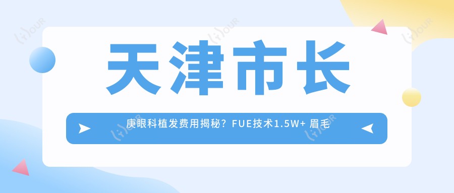 天津市长庚眼科植发费用揭秘?FUE技术1.5W+ 眉毛种植8K+ 睫毛移植6K+