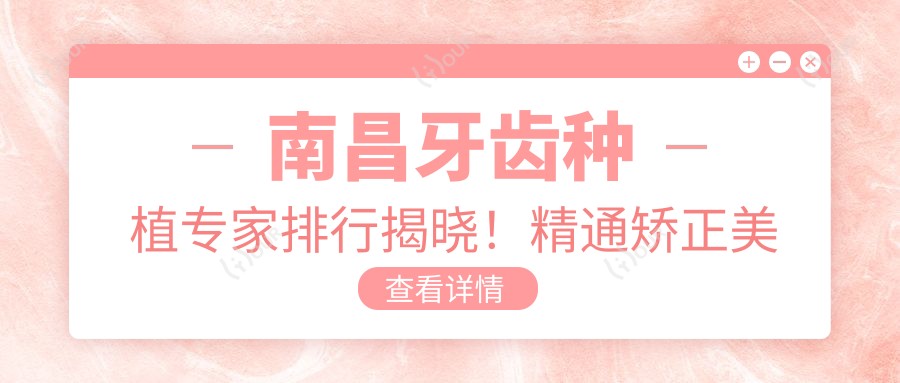 南昌牙齿种植医生排行揭晓!精通矫正美容修复,技术价格地址一网打尽!