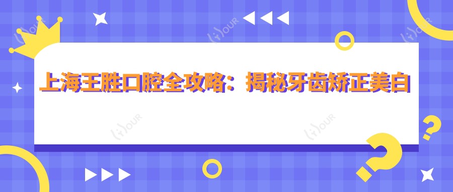 上海王胜口腔全攻略:揭秘牙齿矫正美白等热门项目价格表