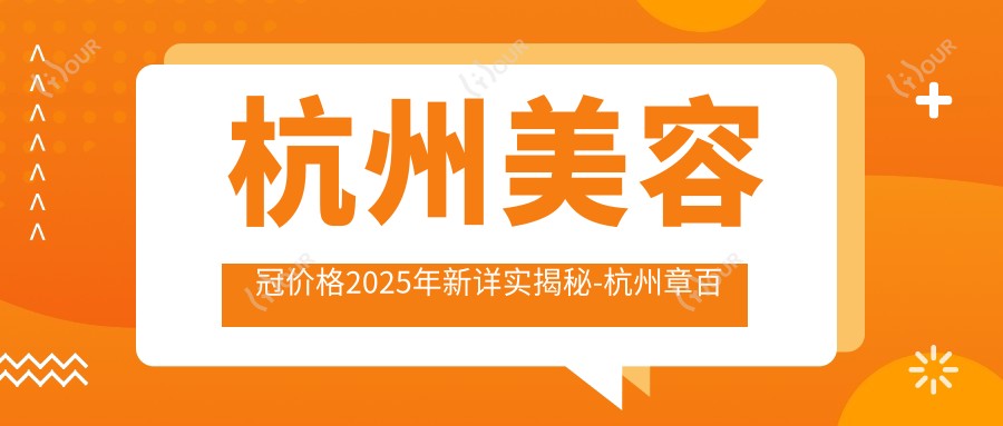 杭州美容冠价格2025年新详实揭秘-杭州章百鸣口腔/杭州鑫禄口腔美容冠价目表(价格)