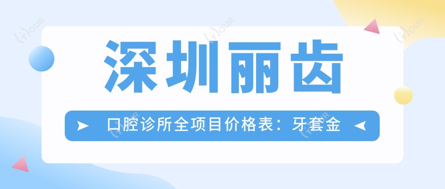 深圳丽齿口腔诊所全项目价格表:牙套金属自锁托槽起+补牙洗牙实惠+种植牙矫正详询