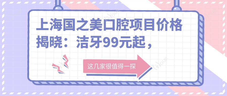 上海国之美口腔项目价格揭晓:洁牙99元起,烤瓷牙2K起,种植牙8K至2W不等
