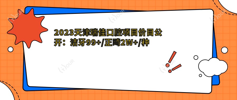 2023天津瑞佳口腔项目价目公开：洁牙99+/正畸2W+/种植牙8K+起