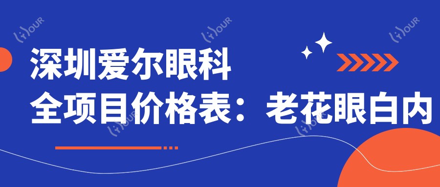 深圳爱尔眼科全项目价格表:老花眼白内障手术+全飞秒半飞秒近视矫正+散光斜视治疗费用详解