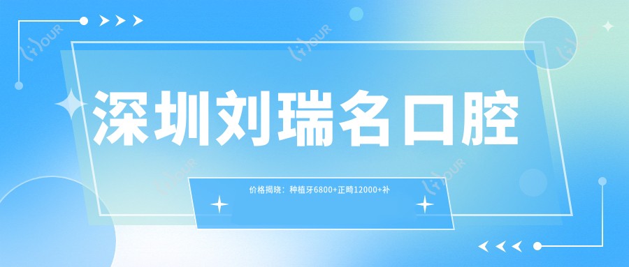 深圳刘瑞名口腔价格揭晓:种植牙6800+正畸12000+补牙300元起实惠优选