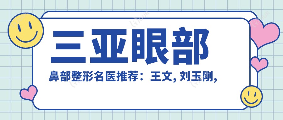 三亚眼部鼻部整形名医推荐:王文, 刘玉刚, 黄吉波等医生备受赞誉