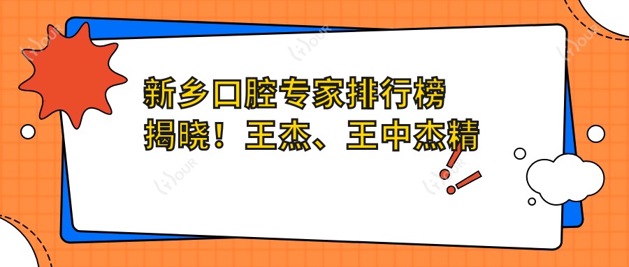 新乡口腔医生排行榜揭晓!王杰、王中杰精细技艺受推崇!