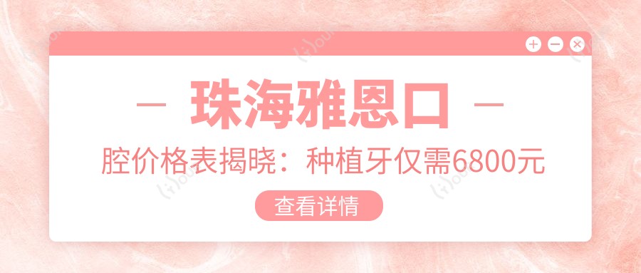 珠海雅恩口腔价格表揭晓:种植牙仅需6800元起,更多项目优惠尽在其中!