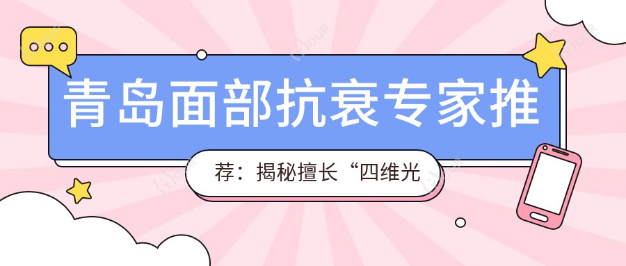 青岛面部抗衰医生推荐:揭秘擅长“四维光波”及综合整形的名医