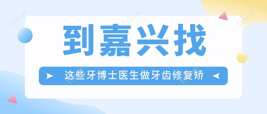 到嘉兴找这些牙博士医生做牙齿修复矫正,笑容更自信了